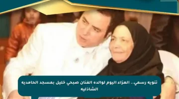 تنويه رسمي.. العزاء اليوم لوالدة الفنان صبحي خليل بمسجد الحامدية الشاذلية